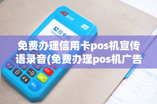 免费办理信用卡pos机宣传语录音(免费办理pos机广告语)