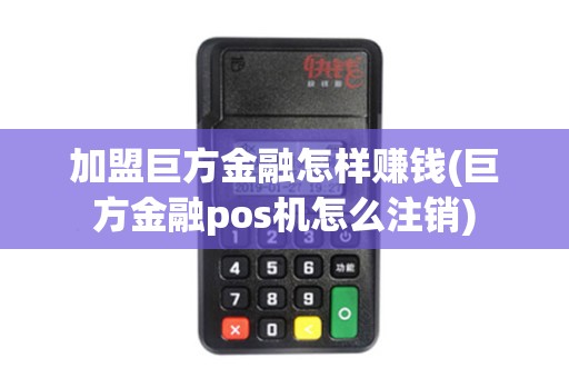 加盟巨方金融怎样赚钱(巨方金融pos机怎么注销)