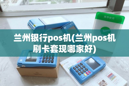 兰州银行pos机(兰州pos机刷卡套现哪家好)