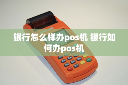 银行怎么样办pos机 银行如何办pos机