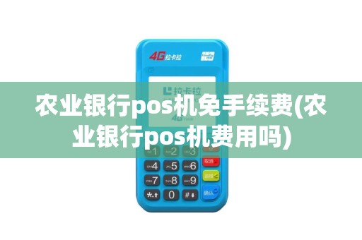 农业银行pos机免手续费(农业银行pos机费用吗)