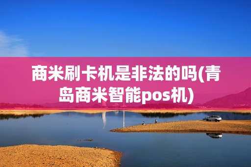 商米刷卡机是非法的吗(青岛商米智能pos机)