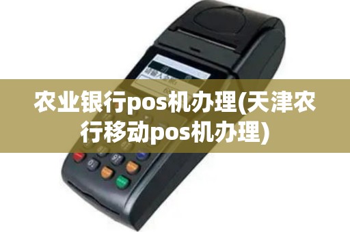 农业银行pos机办理(天津农行移动pos机办理)