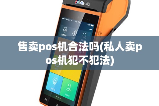 售卖pos机合法吗(私人卖pos机犯不犯法)