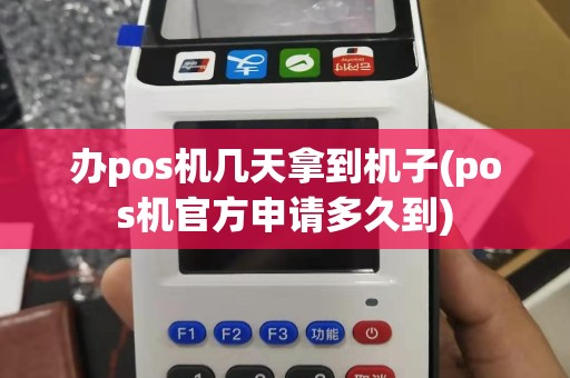 办pos机几天拿到机子(pos机官方申请多久到)