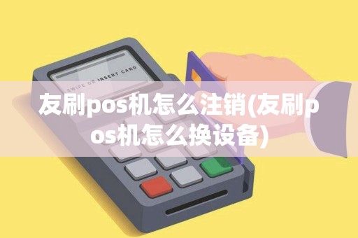 友刷pos机怎么注销(友刷pos机怎么换设备)