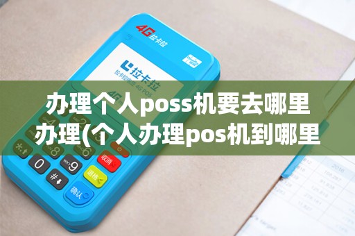 办理个人poss机要去哪里办理(个人办理pos机到哪里办)