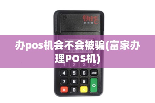办pos机会不会被骗(富家办理POS机)