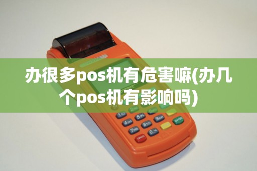 办很多pos机有危害嘛(办几个pos机有影响吗)