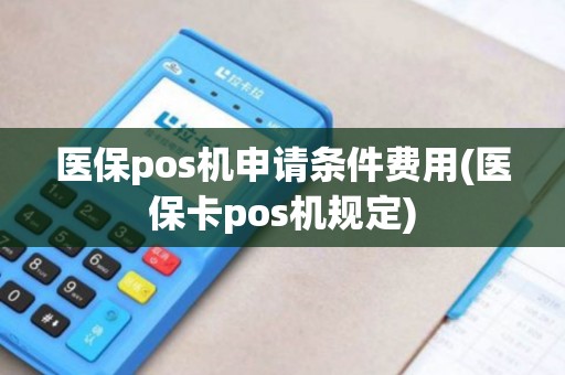 医保pos机申请条件费用(医保卡pos机规定)