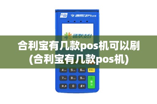 合利宝有几款pos机可以刷(合利宝有几款pos机)