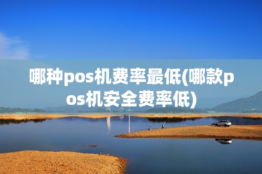 哪种pos机费率最低(哪款pos机安全费率低)