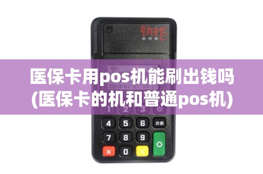 医保卡用pos机能刷出钱吗(医保卡的机和普通pos机)