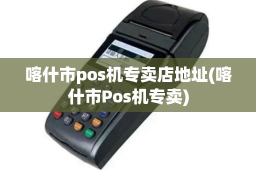 喀什市pos机专卖店地址(喀什市Pos机专卖)