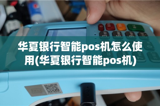 华夏银行智能pos机怎么使用(华夏银行智能pos机)