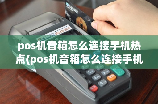 pos机音箱怎么连接手机热点(pos机音箱怎么连接手机)