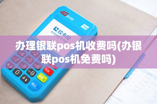 办理银联pos机收费吗(办银联pos机免费吗)