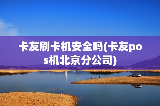 卡友刷卡机安全吗(卡友pos机北京分公司)