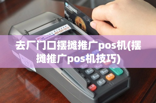 去厂门口摆摊推广pos机(摆摊推广pos机技巧)