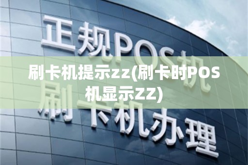 刷卡机提示zz(刷卡时POS机显示ZZ)
