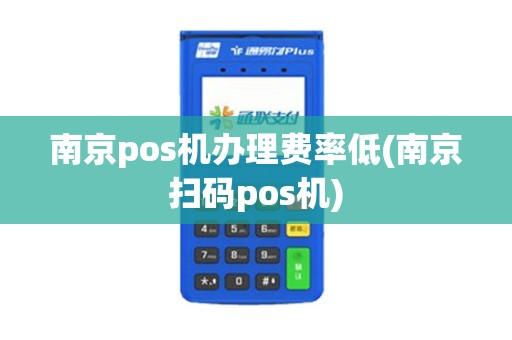 南京pos机办理费率低(南京扫码pos机)
