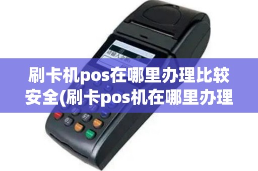 刷卡机pos在哪里办理比较安全(刷卡pos机在哪里办理)