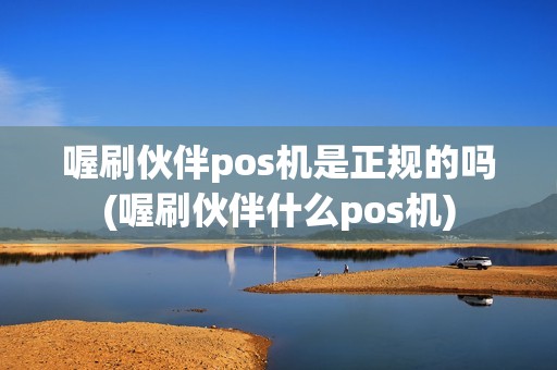 喔刷伙伴pos机是正规的吗(喔刷伙伴什么pos机)