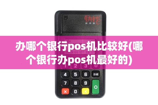 办哪个银行pos机比较好(哪个银行办pos机最好的)