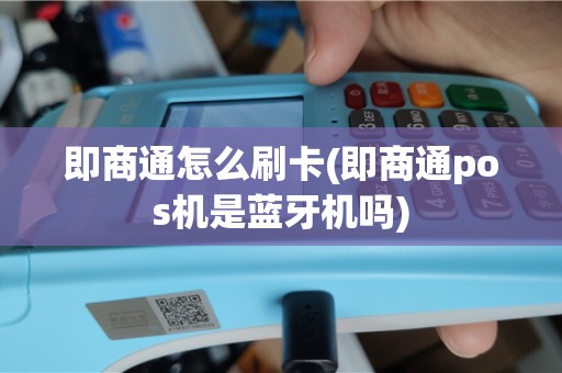 即商通怎么刷卡(即商通pos机是蓝牙机吗)
