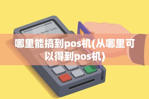 哪里能搞到pos机(从哪里可以得到pos机)