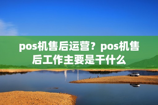 pos机售后运营？pos机售后工作主要是干什么