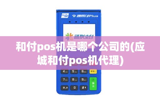 和付pos机是哪个公司的(应城和付pos机代理)