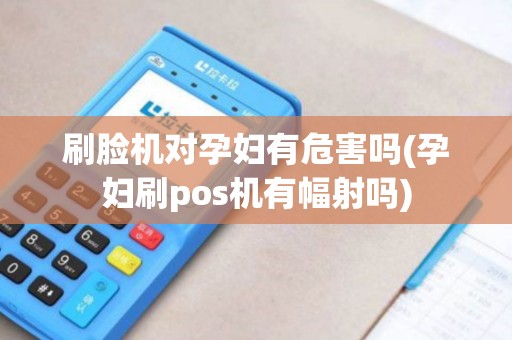 刷脸机对孕妇有危害吗(孕妇刷pos机有幅射吗)
