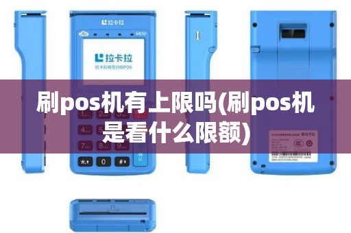 刷pos机有上限吗(刷pos机是看什么限额)