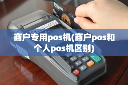 商户专用pos机(商户pos和个人pos机区别)