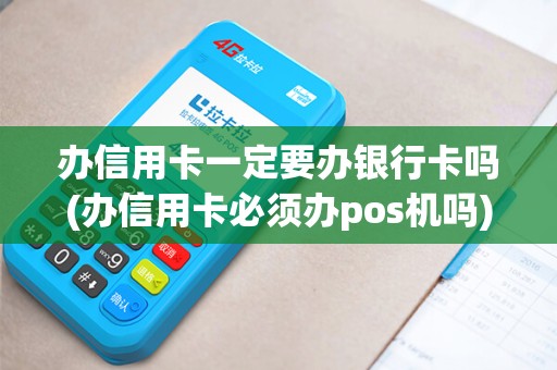 办信用卡一定要办银行卡吗(办信用卡必须办pos机吗)