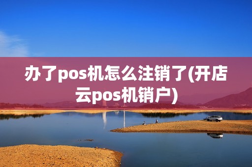 办了pos机怎么注销了(开店云pos机销户)
