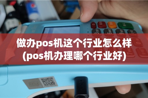 做办pos机这个行业怎么样(pos机办理哪个行业好)