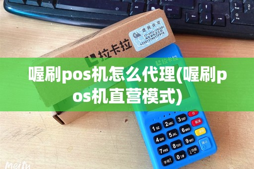喔刷pos机怎么代理(喔刷pos机直营模式)