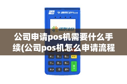 公司申请pos机需要什么手续(公司pos机怎么申请流程)