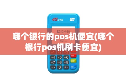 哪个银行的pos机便宜(哪个银行pos机刷卡便宜)