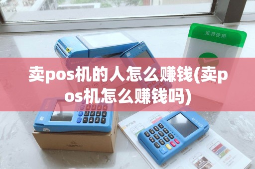 卖pos机的人怎么赚钱(卖pos机怎么赚钱吗)