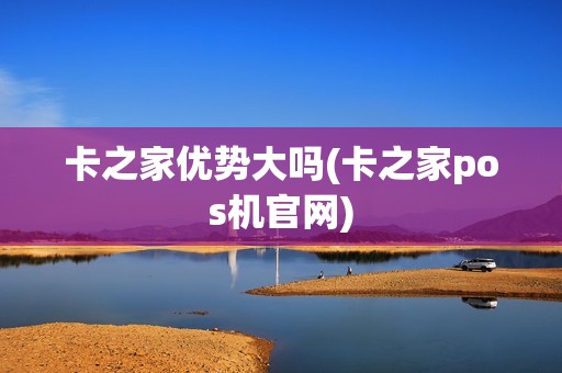卡之家优势大吗(卡之家pos机官网)