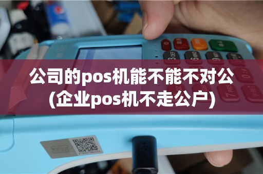 公司的pos机能不能不对公(企业pos机不走公户)