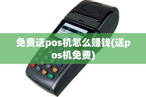免费送pos机怎么赚钱(送pos机免费)