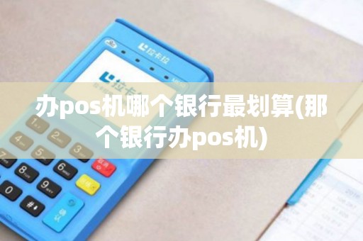 办pos机哪个银行最划算(那个银行办pos机)