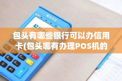 包头有哪些银行可以办信用卡(包头哪有办理POS机的)