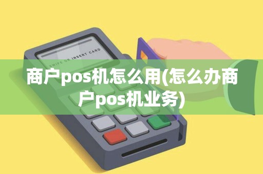 商户pos机怎么用(怎么办商户pos机业务)