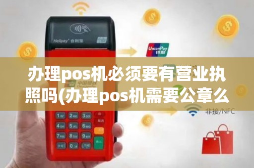 办理pos机必须要有营业执照吗(办理pos机需要公章么)