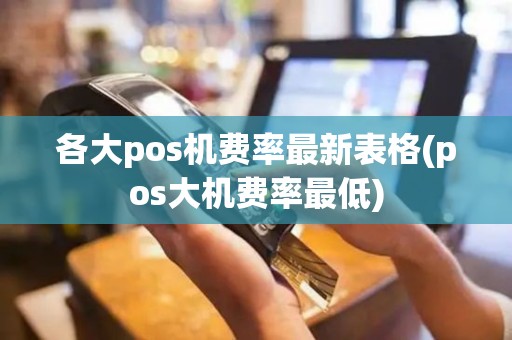 各大pos机费率最新表格(pos大机费率最低)
